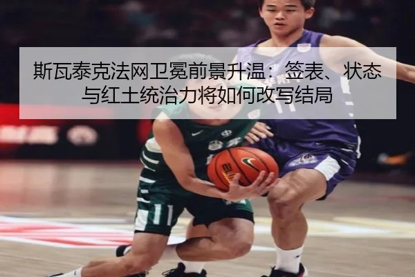 斯瓦泰克法网卫冕前景升温：签表、状态与红土统治力将如何改写结局