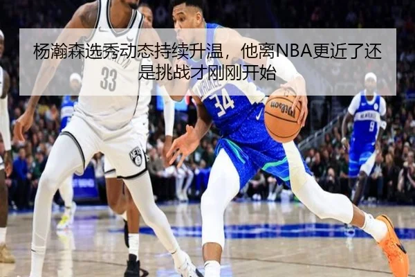 杨瀚森选秀动态持续升温，他离NBA更近了还是挑战才刚刚开始