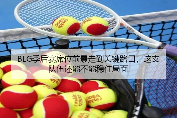 BLG季后赛席位前景走到关键路口，这支队伍还能不能稳住局面 | maiqiuzhan